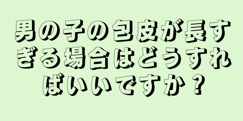 男の子の包皮が長すぎる場合はどうすればいいですか？