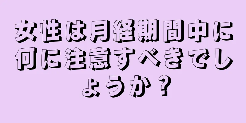 女性は月経期間中に何に注意すべきでしょうか？