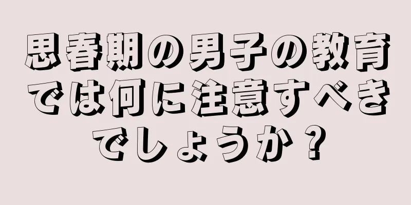 思春期の男子の教育では何に注意すべきでしょうか？