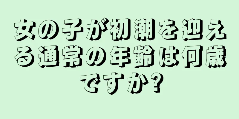 女の子が初潮を迎える通常の年齢は何歳ですか?