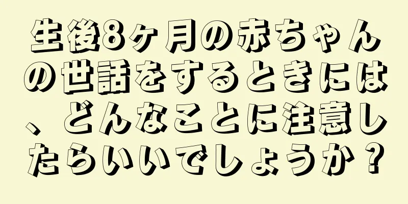 生後8ヶ月の赤ちゃんの世話をするときには、どんなことに注意したらいいでしょうか？