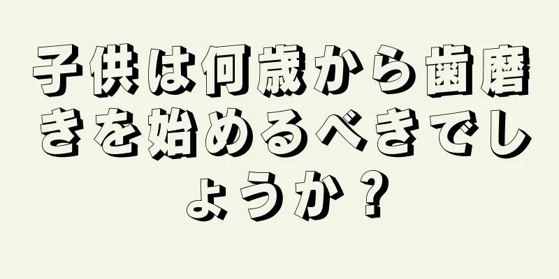 子供は何歳から歯磨きを始めるべきでしょうか？