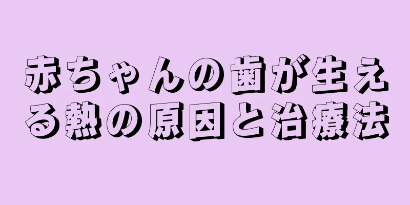 赤ちゃんの歯が生える熱の原因と治療法