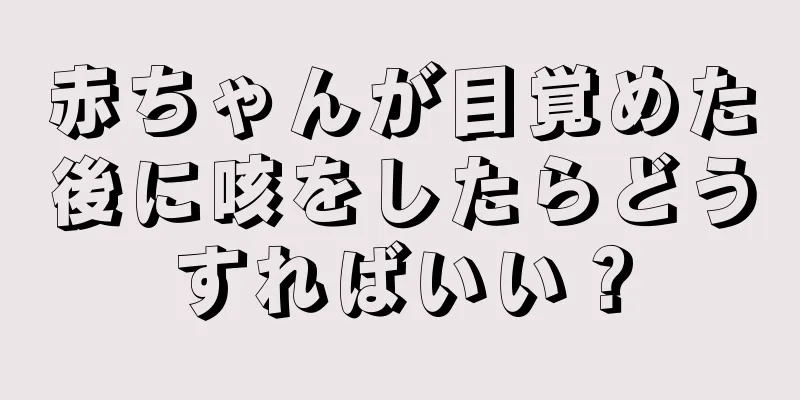 赤ちゃんが目覚めた後に咳をしたらどうすればいい？