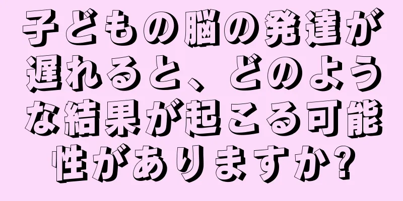 子どもの脳の発達が遅れると、どのような結果が起こる可能性がありますか?