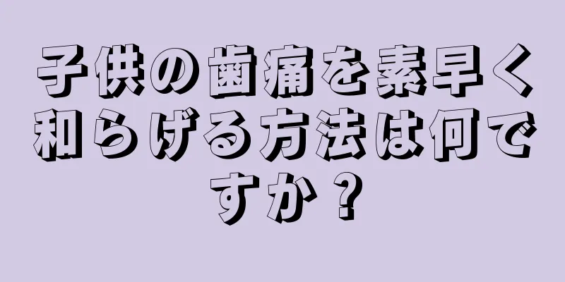 子供の歯痛を素早く和らげる方法は何ですか？