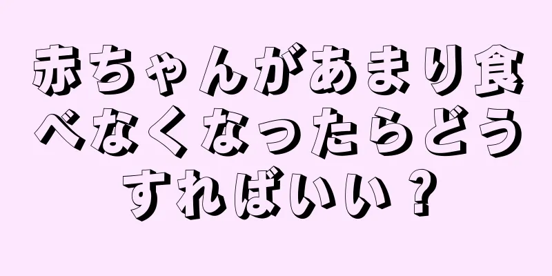 赤ちゃんがあまり食べなくなったらどうすればいい？