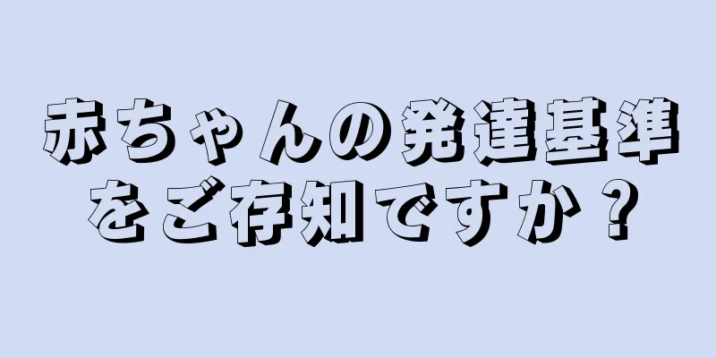 赤ちゃんの発達基準をご存知ですか？
