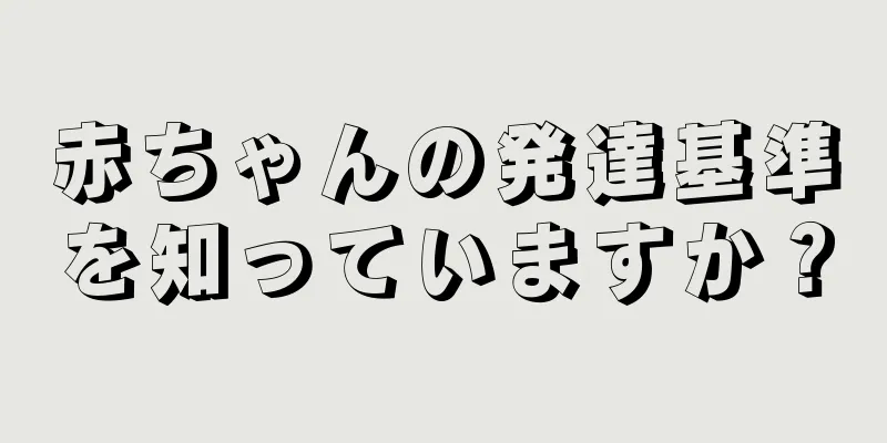 赤ちゃんの発達基準を知っていますか？