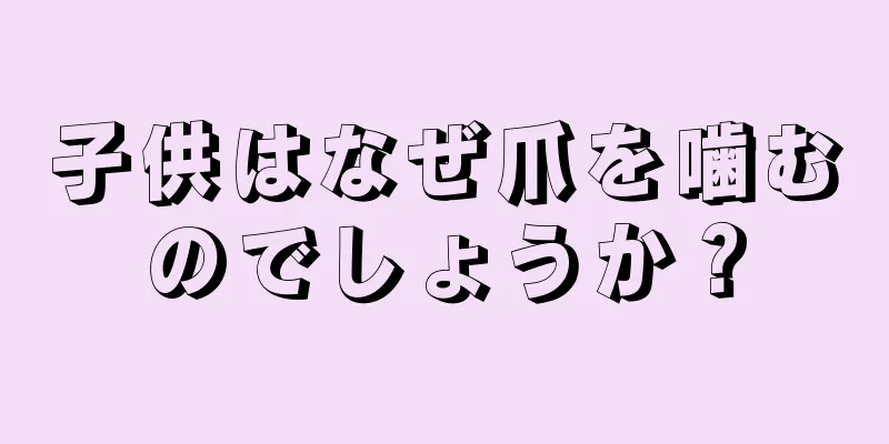 子供はなぜ爪を噛むのでしょうか？