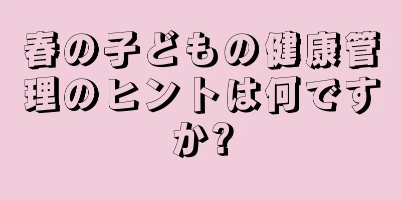 春の子どもの健康管理のヒントは何ですか?