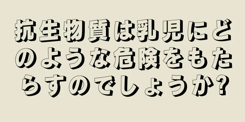 抗生物質は乳児にどのような危険をもたらすのでしょうか?