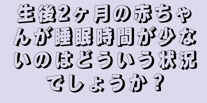 生後2ヶ月の赤ちゃんが睡眠時間が少ないのはどういう状況でしょうか？