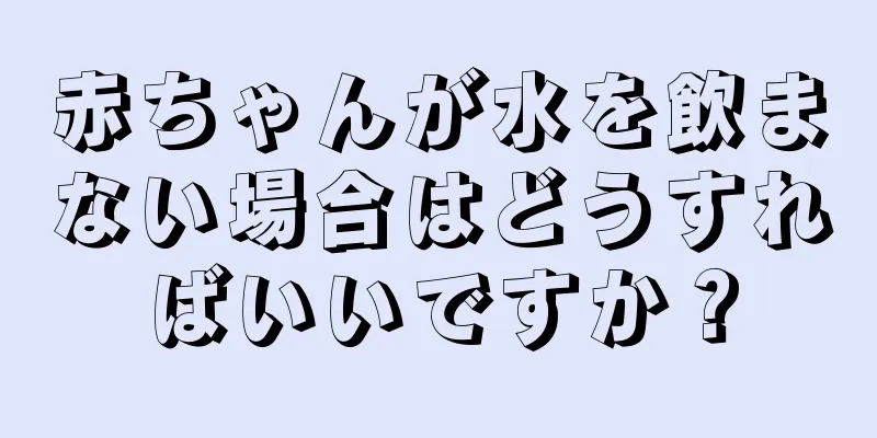 赤ちゃんが水を飲まない場合はどうすればいいですか？