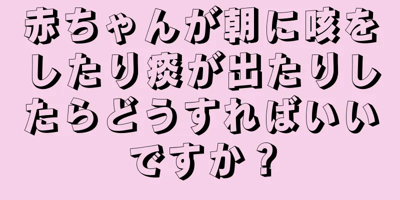 赤ちゃんが朝に咳をしたり痰が出たりしたらどうすればいいですか？