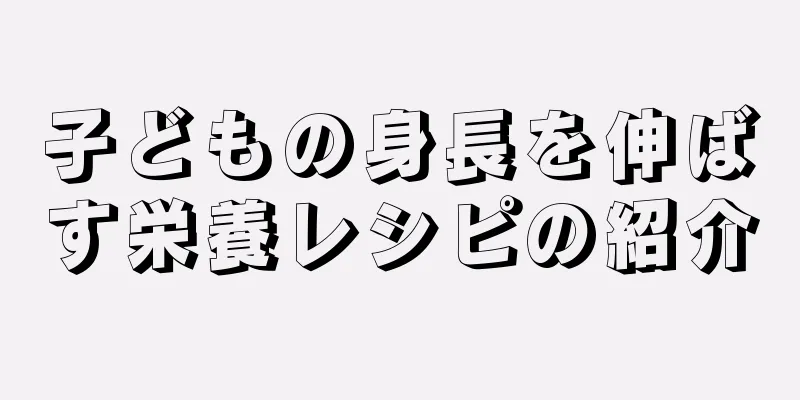 子どもの身長を伸ばす栄養レシピの紹介