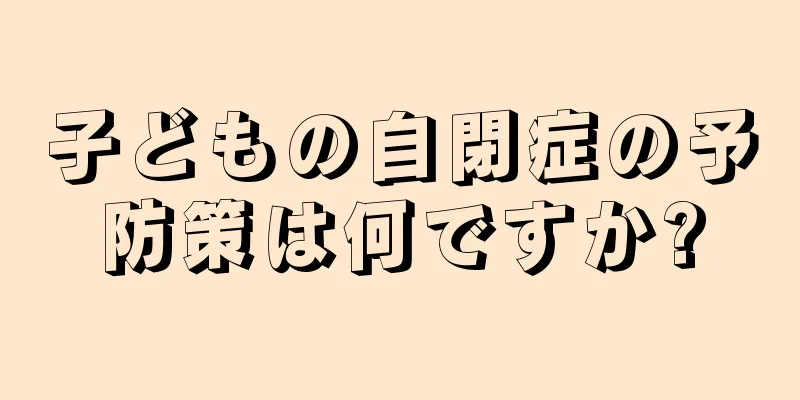 子どもの自閉症の予防策は何ですか?