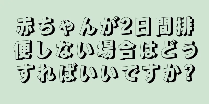 赤ちゃんが2日間排便しない場合はどうすればいいですか?