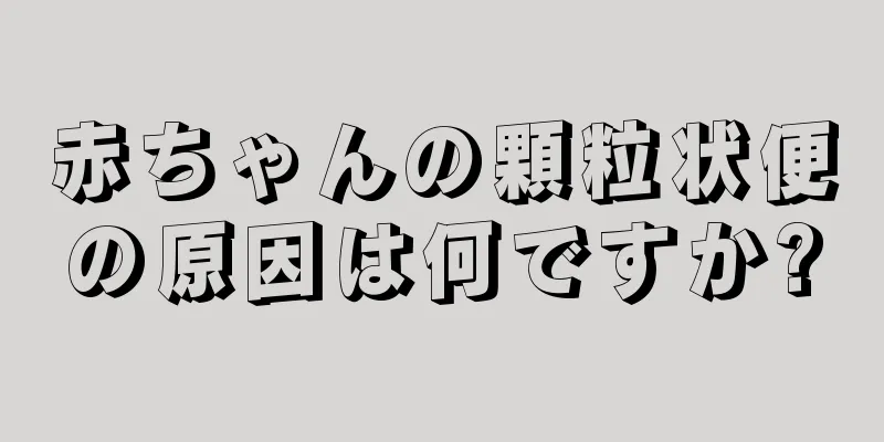 赤ちゃんの顆粒状便の原因は何ですか?