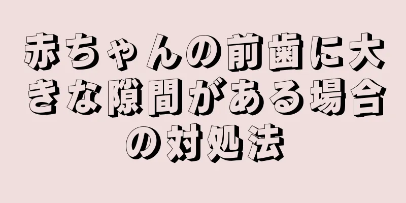 赤ちゃんの前歯に大きな隙間がある場合の対処法
