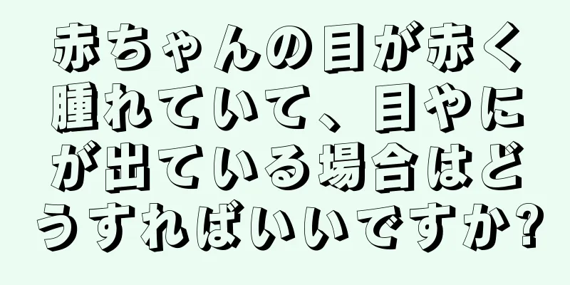 赤ちゃんの目が赤く腫れていて、目やにが出ている場合はどうすればいいですか?