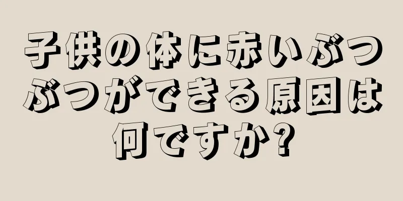 子供の体に赤いぶつぶつができる原因は何ですか?