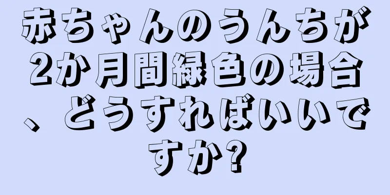 赤ちゃんのうんちが2か月間緑色の場合、どうすればいいですか?