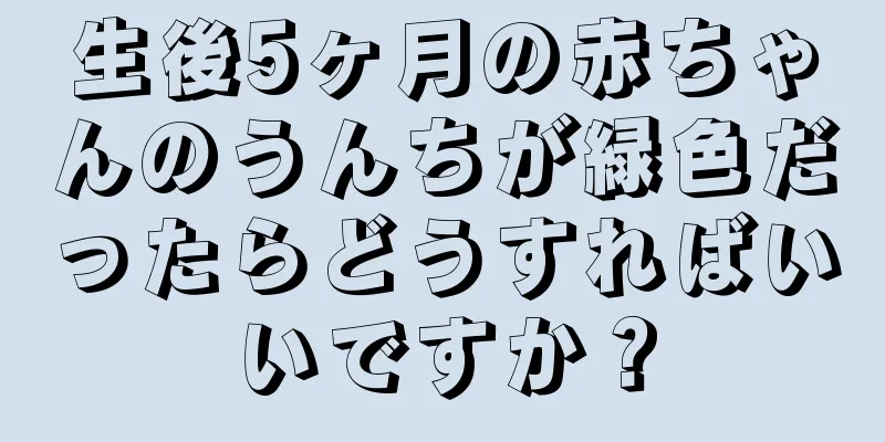 生後5ヶ月の赤ちゃんのうんちが緑色だったらどうすればいいですか？