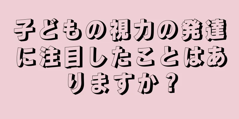 子どもの視力の発達に注目したことはありますか？