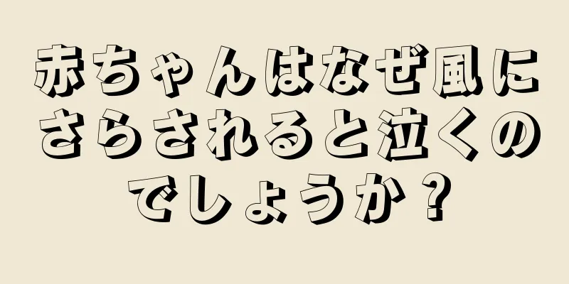 赤ちゃんはなぜ風にさらされると泣くのでしょうか？