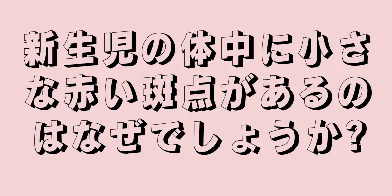 新生児の体中に小さな赤い斑点があるのはなぜでしょうか?