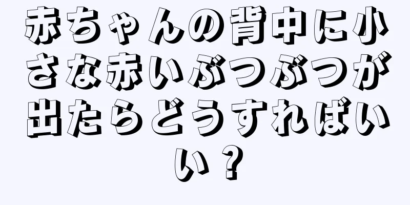 赤ちゃんの背中に小さな赤いぶつぶつが出たらどうすればいい？