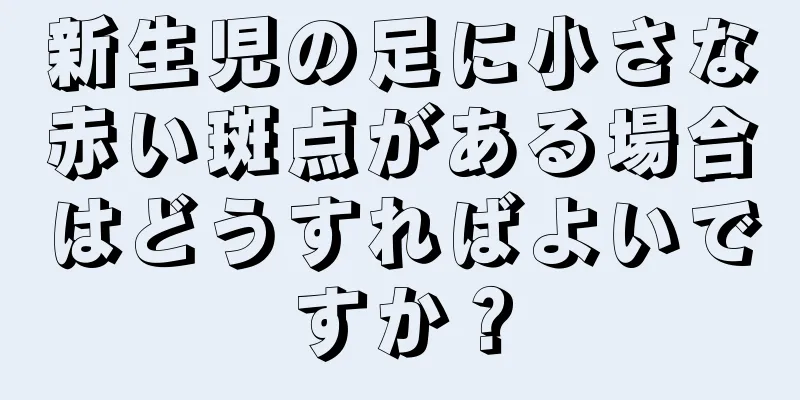新生児の足に小さな赤い斑点がある場合はどうすればよいですか？