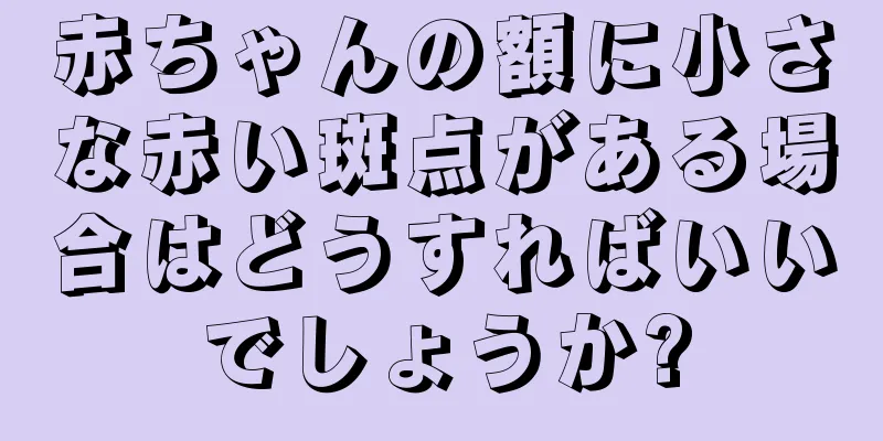 赤ちゃんの額に小さな赤い斑点がある場合はどうすればいいでしょうか?