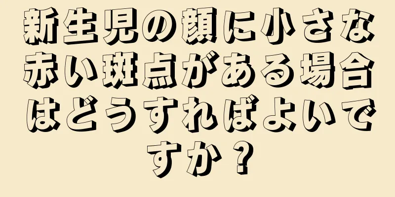 新生児の顔に小さな赤い斑点がある場合はどうすればよいですか？