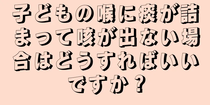 子どもの喉に痰が詰まって咳が出ない場合はどうすればいいですか？
