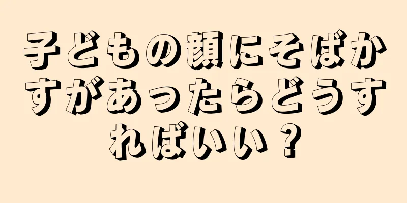 子どもの顔にそばかすがあったらどうすればいい？