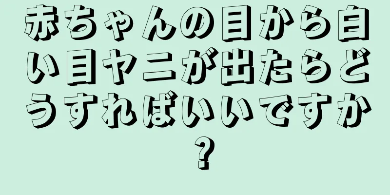 赤ちゃんの目から白い目ヤニが出たらどうすればいいですか？