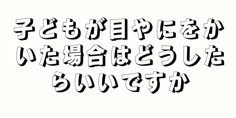 子どもが目やにをかいた場合はどうしたらいいですか