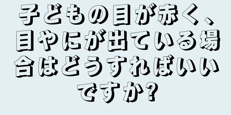 子どもの目が赤く、目やにが出ている場合はどうすればいいですか?