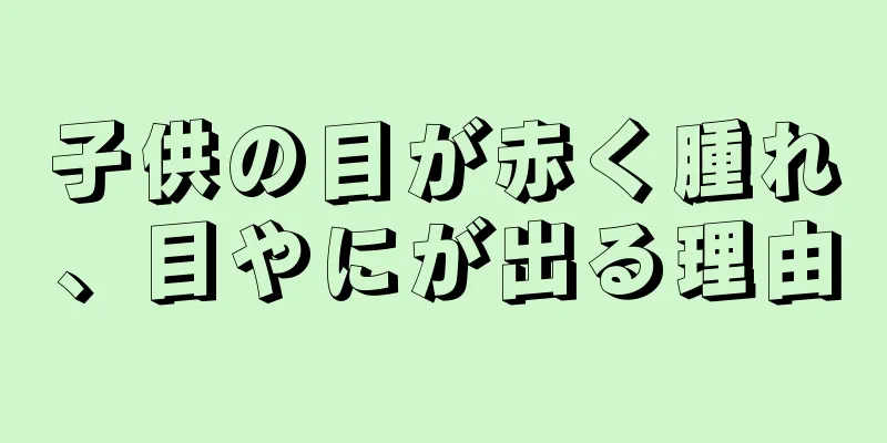 子供の目が赤く腫れ、目やにが出る理由