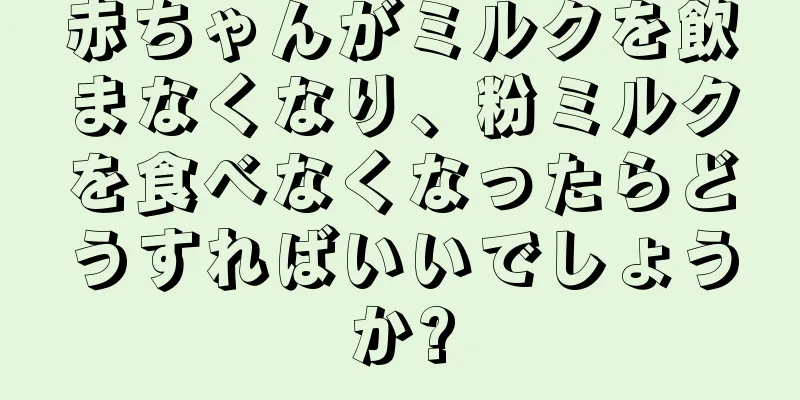 赤ちゃんがミルクを飲まなくなり、粉ミルクを食べなくなったらどうすればいいでしょうか?