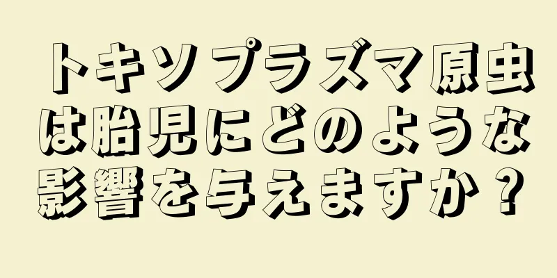 トキソプラズマ原虫は胎児にどのような影響を与えますか？