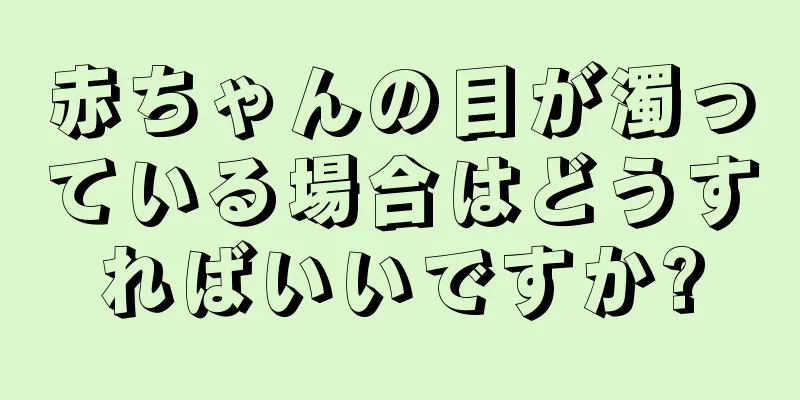 赤ちゃんの目が濁っている場合はどうすればいいですか?