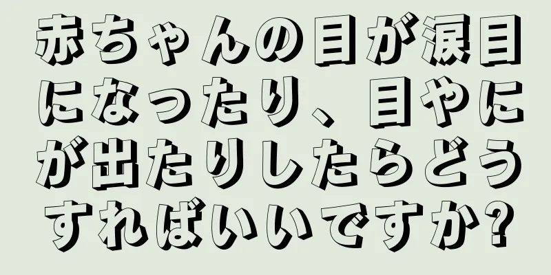 赤ちゃんの目が涙目になったり、目やにが出たりしたらどうすればいいですか?
