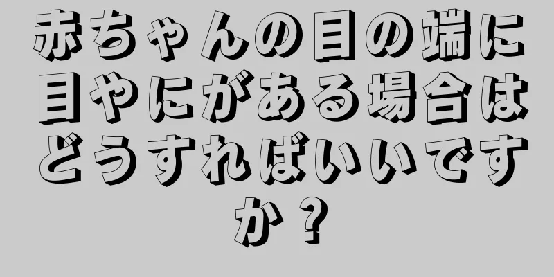 赤ちゃんの目の端に目やにがある場合はどうすればいいですか？