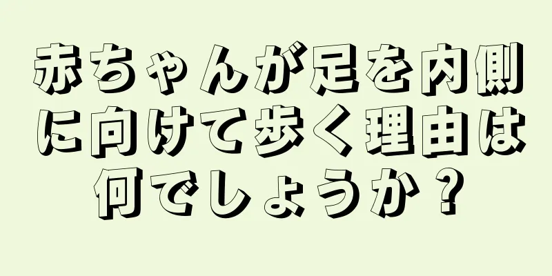 赤ちゃんが足を内側に向けて歩く理由は何でしょうか？