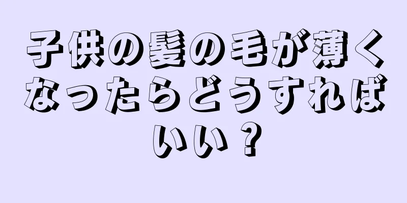 子供の髪の毛が薄くなったらどうすればいい？