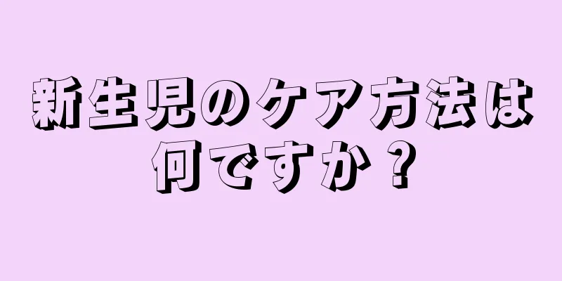 新生児のケア方法は何ですか？