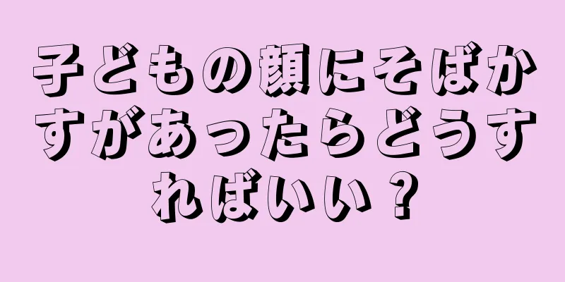 子どもの顔にそばかすがあったらどうすればいい？
